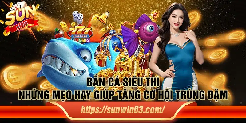 Bắn Cá Siêu Thị: Những mẹo hay giúp tăng cơ hội trúng đậm