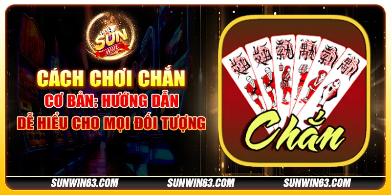 Cách chơi chắn cơ bản: Hướng dẫn dễ hiểu cho mọi đối tượng