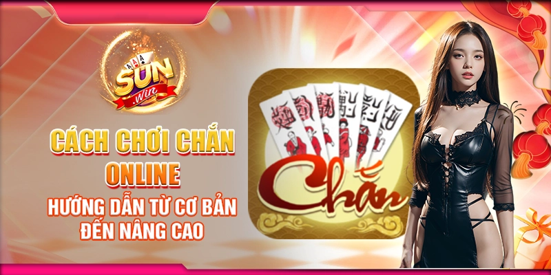 Cách chơi Chắn online: Hướng dẫn từ cơ bản đến nâng cao