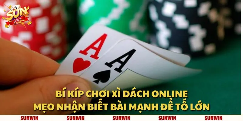 Bí kíp chơi Xì Dách online: Mẹo nhận biết bài mạnh để tố lớn