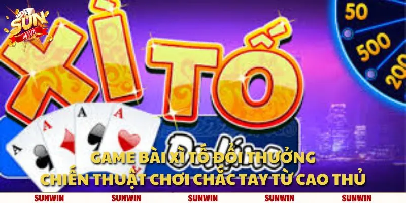 Game bài xì tố đổi thưởng: Chiến thuật chơi chắc tay từ cao thủ